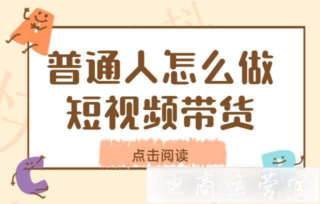 普通人怎么玩短视频带货?快速上手短视频带货的方法